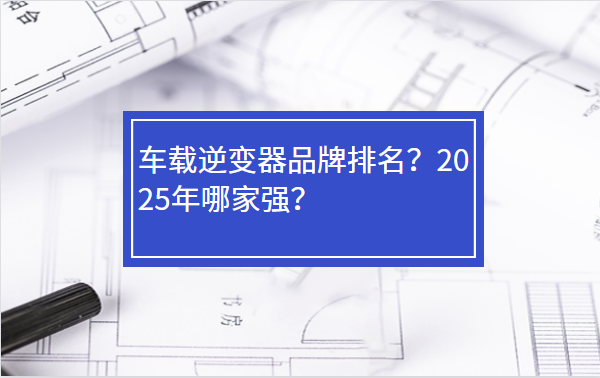 車載逆變器品牌排名？2025年哪家強(qiáng)？